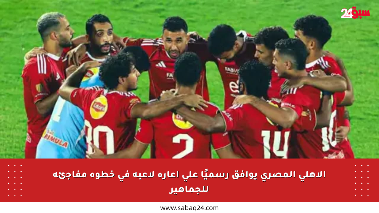 الأهلي المصري يوافق رسميًا على إعارة لاعبه في خطوة مفاجئة للجماهير